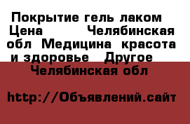 Покрытие гель лаком › Цена ­ 450 - Челябинская обл. Медицина, красота и здоровье » Другое   . Челябинская обл.